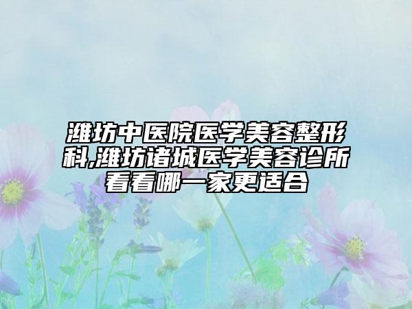 潍坊中医院医学美容整形科,潍坊诸城医学美容诊所看看哪一家更适合