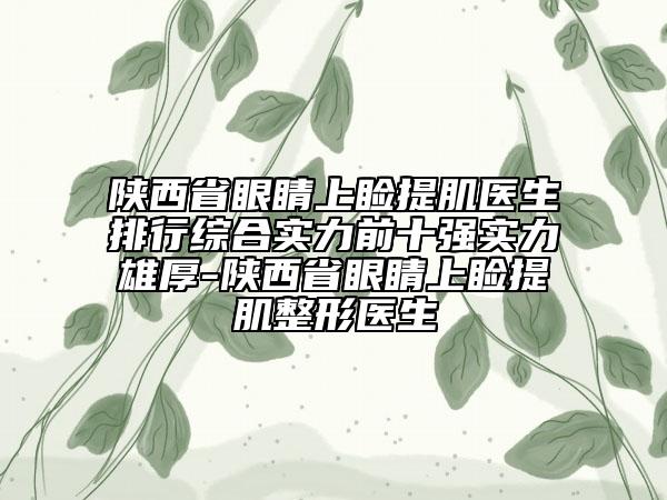 陕西省眼睛上睑提肌医生排行综合实力前十强实力雄厚-陕西省眼睛上睑提肌整形医生