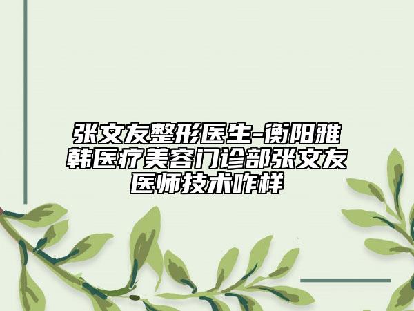 张文友整形医生-衡阳雅韩医疗美容门诊部张文友医师技术咋样