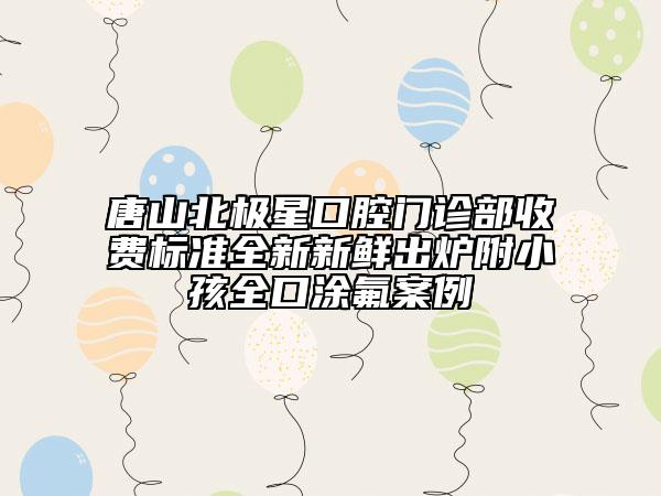 唐山北极星口腔门诊部收费标准全新新鲜出炉附小孩全口涂氟案例