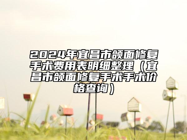 2024年宜昌市颌面修复手术费用表明细整理（宜昌市颌面修复手术手术价格查询）