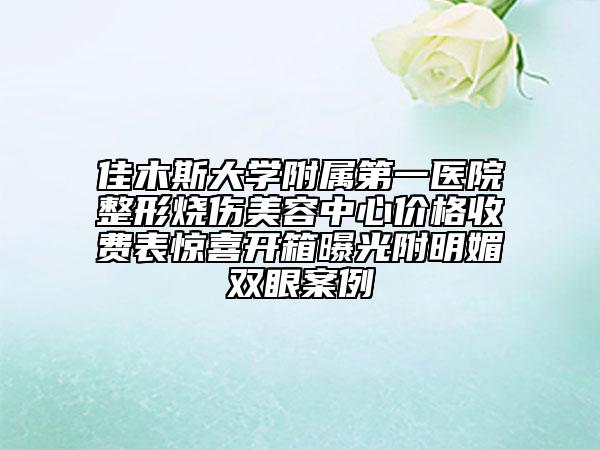 佳木斯大学附属第一医院整形烧伤美容中心价格收费表惊喜开箱曝光附明媚双眼案例