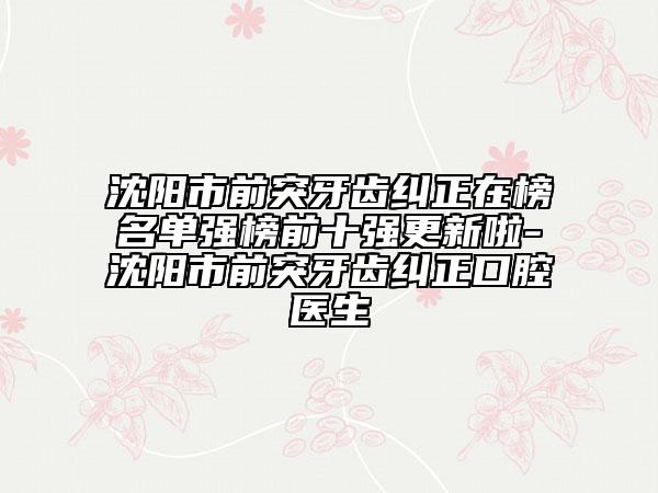 沈阳市前突牙齿纠正在榜名单强榜前十强更新啦-沈阳市前突牙齿纠正口腔医生