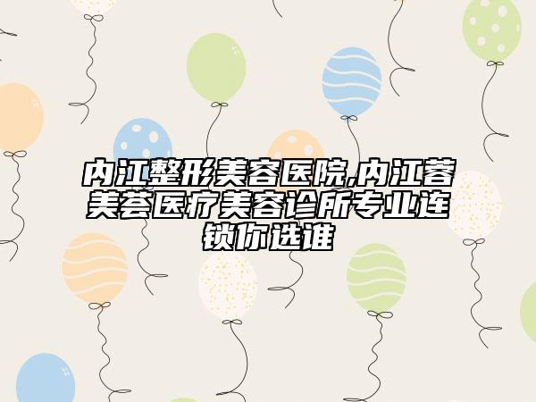 内江整形美容医院,内江蓉美荟医疗美容诊所专业连锁你选谁