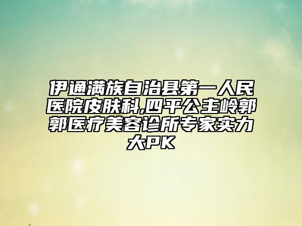 伊通满族自治县第一人民医院皮肤科,四平公主岭郭郭医疗美容诊所专家实力大PK