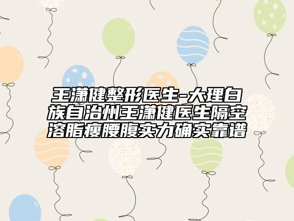 王潇健整形医生-大理白族自治州王潇健医生隔空溶脂瘦腰腹实力确实靠谱