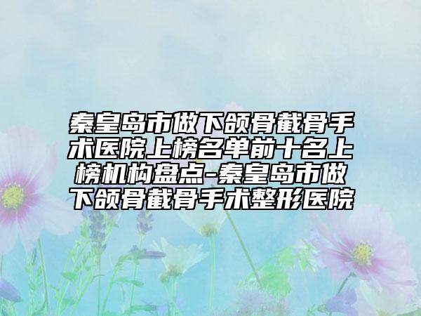 秦皇岛市做下颌骨截骨手术医院上榜名单前十名上榜机构盘点-秦皇岛市做下颌骨截骨手术整形医院