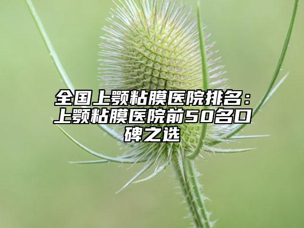 全国上颚粘膜医院排名：上颚粘膜医院前50名口碑之选