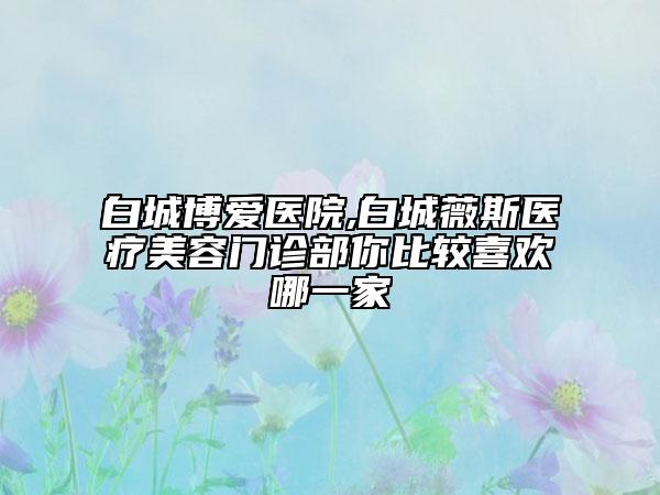 白城博爱医院,白城薇斯医疗美容门诊部你比较喜欢哪一家