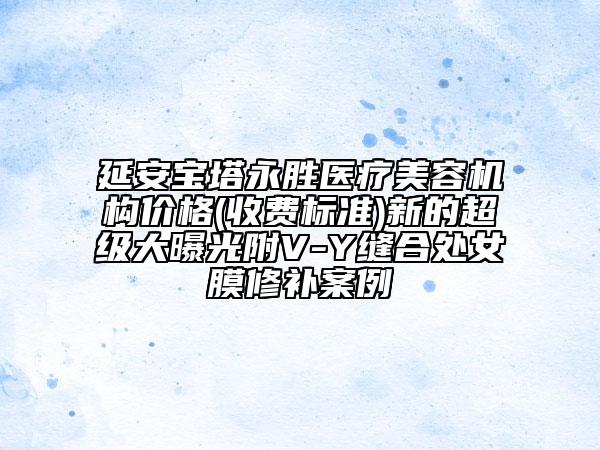 延安宝塔永胜医疗美容机构价格(收费标准)新的超级大曝光附V-Y缝合处女膜修补案例