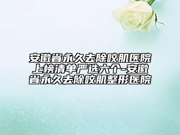 安徽省永久去除咬肌医院上榜清单严选六个-安徽省永久去除咬肌整形医院