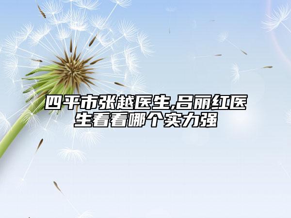 四平市张越医生,吕丽红医生看看哪个实力强