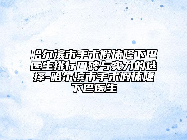 哈尔滨市手术假体隆下巴医生排行口碑与实力的选择-哈尔滨市手术假体隆下巴医生