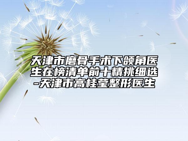 天津市磨骨手术下颌角医生在榜清单前十精挑细选-天津市高桂莹整形医生