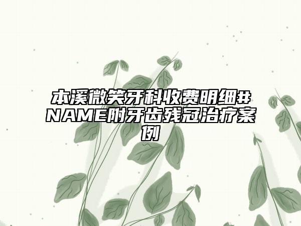 本溪微笑牙科收费明细#NAME附牙齿残冠治疗案例