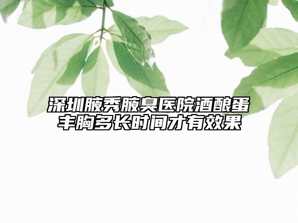 深圳腋秀腋臭医院酒酿蛋丰胸多长时间才有效果