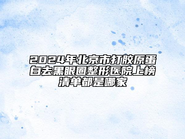 2024年北京市打胶原蛋白去黑眼圈整形医院上榜清单都是哪家