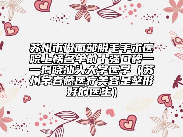 苏州市做面部脱毛手术医院上榜名单前十强口碑一一揭晓汕头大学医学（苏州常春藤医疗美容是整形好的医生）