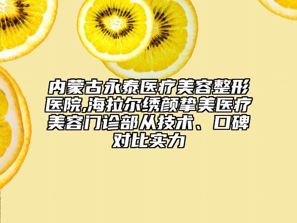 内蒙古永泰医疗美容整形医院,海拉尔绣颜挚美医疗美容门诊部从技术、口碑对比实力