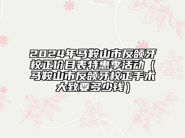 2024年马鞍山市反颌牙校正价目表特惠季活动（马鞍山市反颌牙校正手术大致要多少钱）