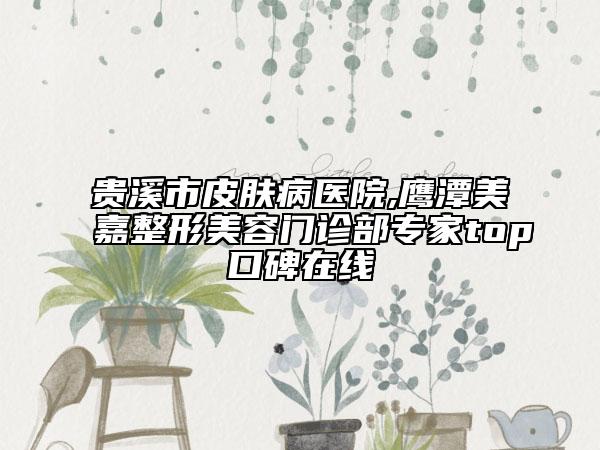 贵溪市皮肤病医院,鹰潭美嘉整形美容门诊部专家top口碑在线