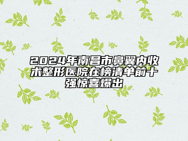 2024年南昌市鼻翼内收术整形医院在榜清单前十强惊喜爆出