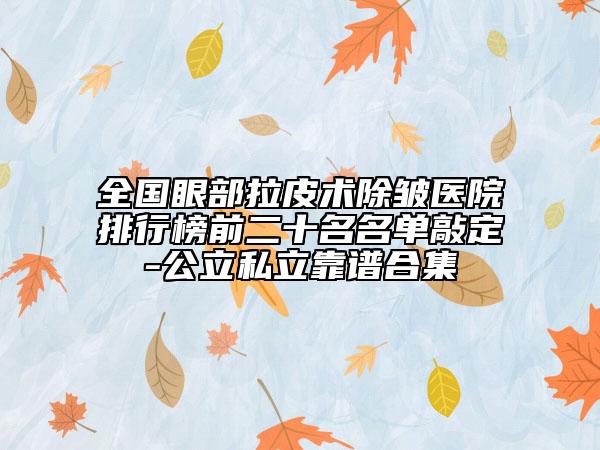 全国眼部拉皮术除皱医院排行榜前二十名名单敲定-公立私立靠谱合集