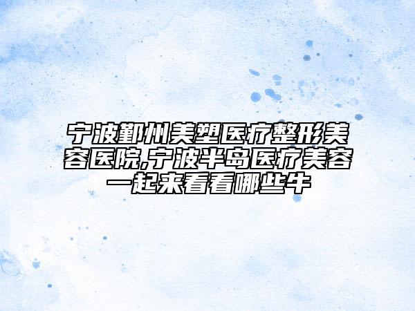 宁波鄞州美塑医疗整形美容医院,宁波半岛医疗美容一起来看看哪些牛