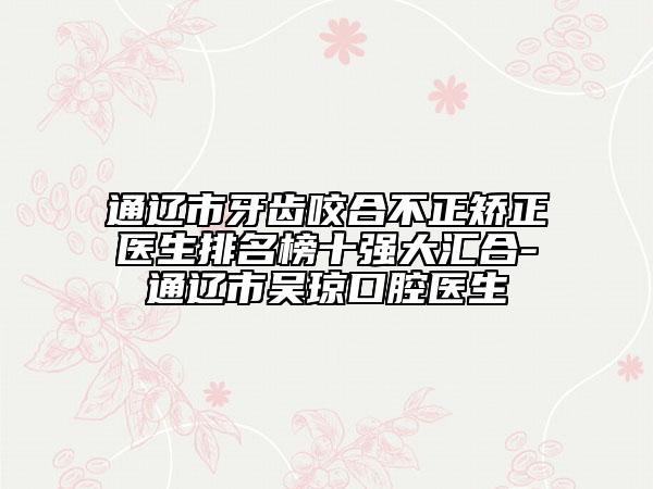 通辽市牙齿咬合不正矫正医生排名榜十强大汇合-通辽市吴琼口腔医生