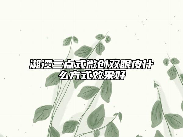 湘潭三点式微创双眼皮什么方式效果好