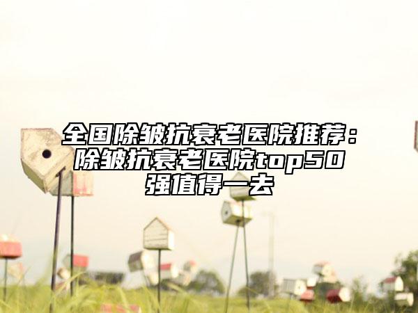 全国除皱抗衰老医院推荐：除皱抗衰老医院top50强值得一去