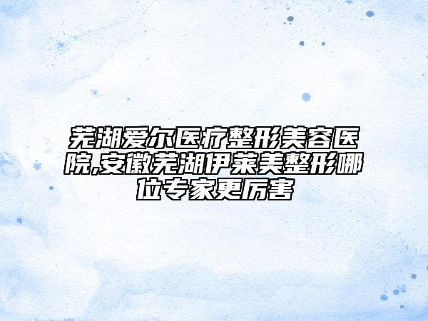 芜湖爱尔医疗整形美容医院,安徽芜湖伊莱美整形哪位专家更厉害