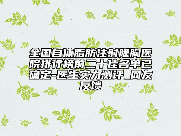 全国自体脂肪注射隆胸医院排行榜前二十佳名单已确定-医生实力测评_网友反馈