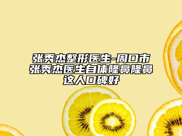 张秀杰整形医生-周口市张秀杰医生自体隆鼻隆鼻这人口碑好