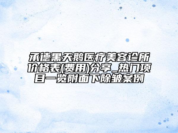 承德黑天鹅医疗美容诊所价格表(费用)分享_热门项目一览附面下除皱案例