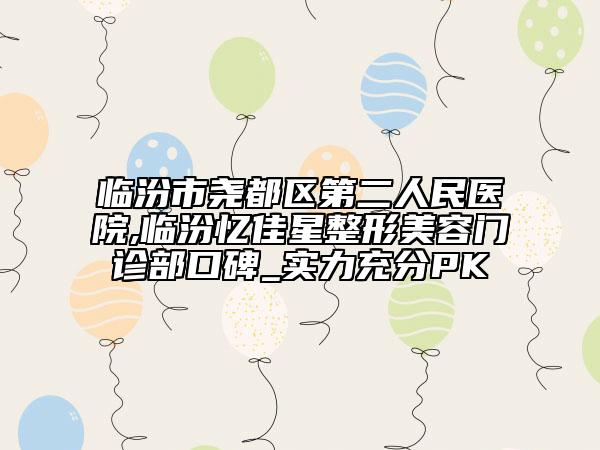 临汾市尧都区第二人民医院,临汾忆佳星整形美容门诊部口碑_实力充分PK