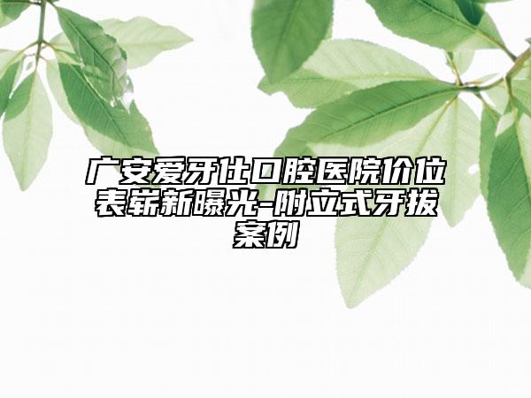 广安爱牙仕口腔医院价位表崭新曝光-附立式牙拔案例