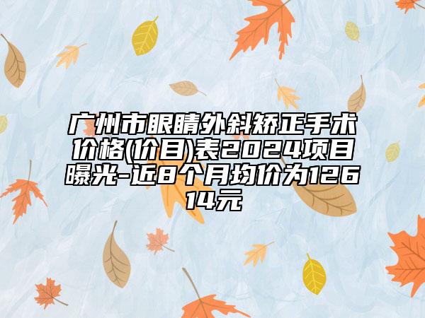 广州市眼睛外斜矫正手术价格(价目)表2024项目曝光-近8个月均价为12614元