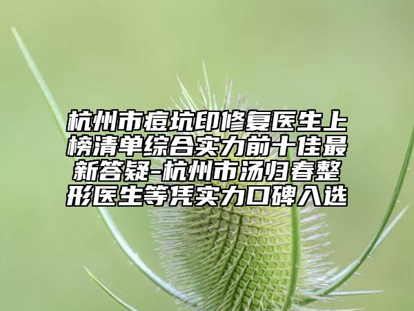 杭州市痘坑印修复医生上榜清单综合实力前十佳最新答疑-杭州市汤归春整形医生等凭实力口碑入选