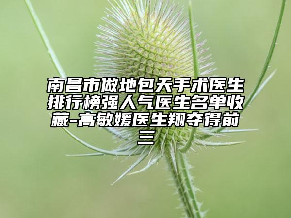 南昌市做地包天手术医生排行榜强人气医生名单收藏-高敏媛医生翔夺得前三