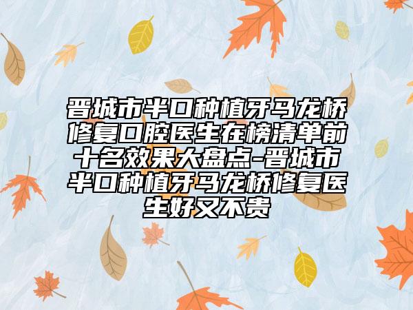 晋城市半口种植牙马龙桥修复口腔医生在榜清单前十名效果大盘点-晋城市半口种植牙马龙桥修复医生好又不贵