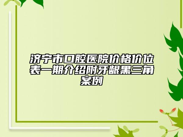 济宁市口腔医院价格价位表一期介绍附牙龈黑三角案例