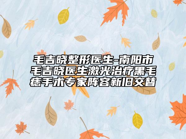 毛吉晓整形医生-南阳市毛吉晓医生激光治疗黑毛痣手术专家阵容新旧交替