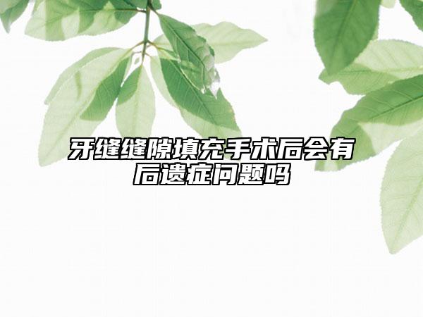 牙缝缝隙填充手术后会有后遗症问题吗