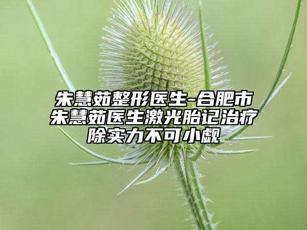 朱慧茹整形医生-合肥市朱慧茹医生激光胎记治疗除实力不可小觑