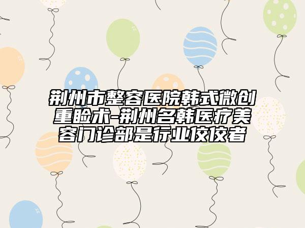 荆州市整容医院韩式微创重睑术-荆州名韩医疗美容门诊部是行业佼佼者