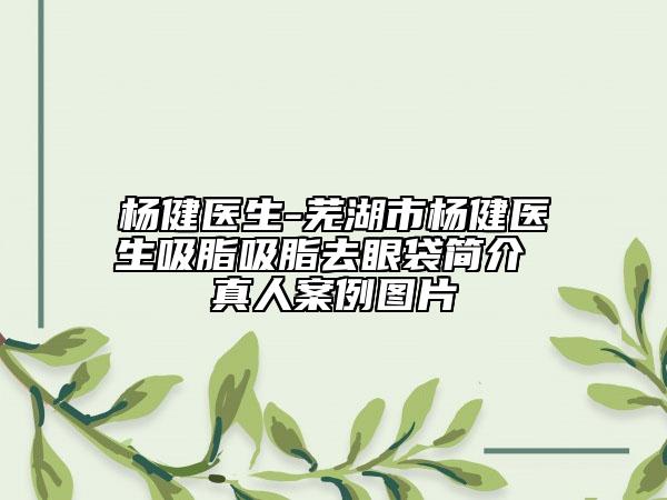 杨健医生-芜湖市杨健医生吸脂吸脂去眼袋简介 真人案例图片