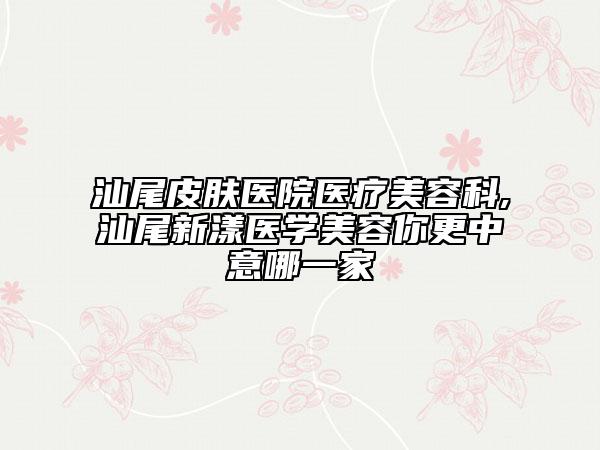 汕尾皮肤医院医疗美容科,汕尾新漾医学美容你更中意哪一家