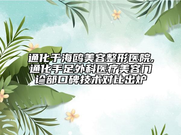 通化于海鸥美容整形医院,通化手足外科医疗美容门诊部口碑技术对比出炉