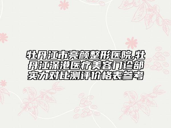 牡丹江市亮颜整形医院,牡丹江深港医疗美容门诊部实力对比测评价格表参考